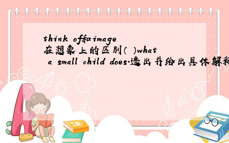 think of和image在想象上的区别（ ）what a small child does.选出并给出具体解释