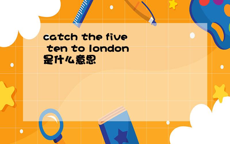 catch the five ten to london是什么意思