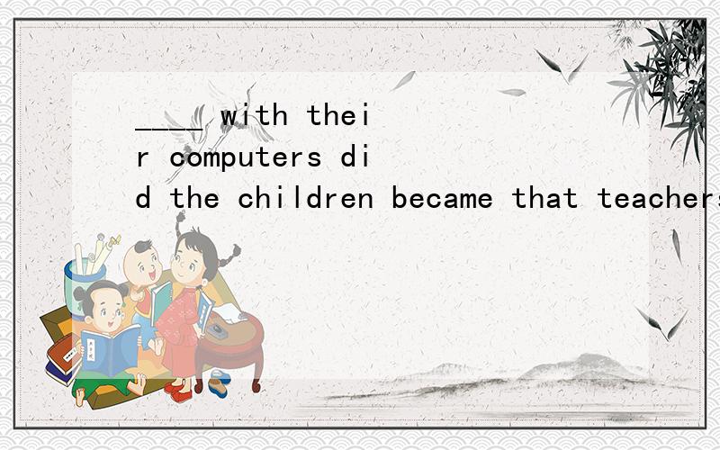 ____ with their computers did the children became that teachers at summer computer camps often had to force them to break off for sports and games.A  so involvedBto be involvedCbeing so involvedDso involving 选B是不是就构不成倒装了?!?