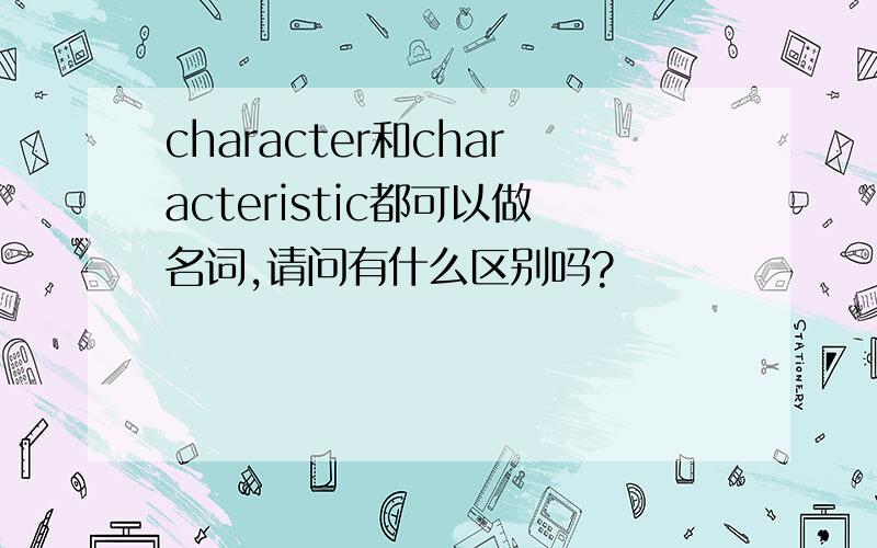 character和characteristic都可以做名词,请问有什么区别吗?
