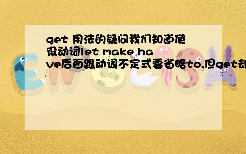 get 用法的疑问我们知道使役动词let make have后面跟动词不定式要省略to,但get却有时候省略,有时候不省略：get＋宾语＋不定式Can you get us to do the experiment?He couldn't get the car to start and went by bus.再