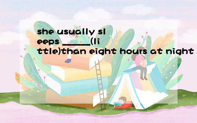 she usually sleeps ______(little)than eight hours at night