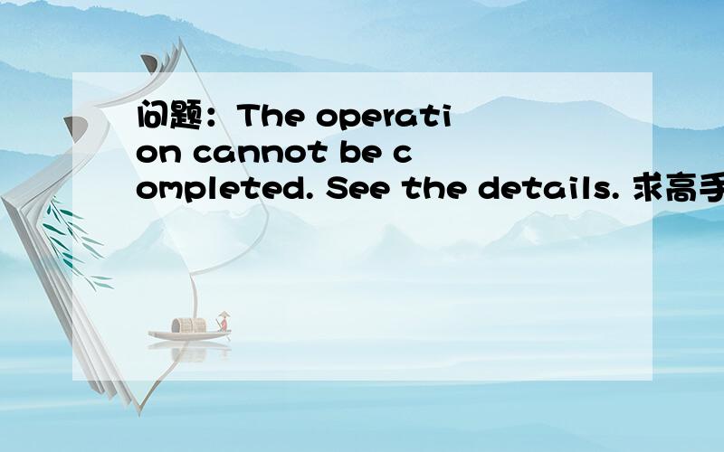 问题：The operation cannot be completed. See the details. 求高手指教details：Cannot complete the request.  See the error log for details.