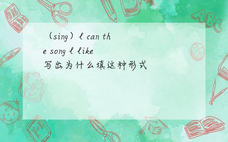 （sing）l can the song l like 写出为什么填这种形式