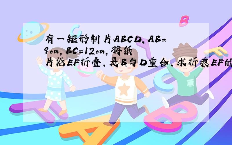 有一矩形制片ABCD,AB=9cm,BC=12cm,将纸片沿EF折叠,是B与D重合,求折痕EF的长