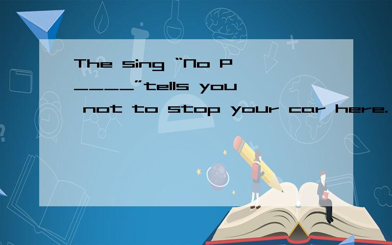 The sing “No P____”tells you not to stop your car here.