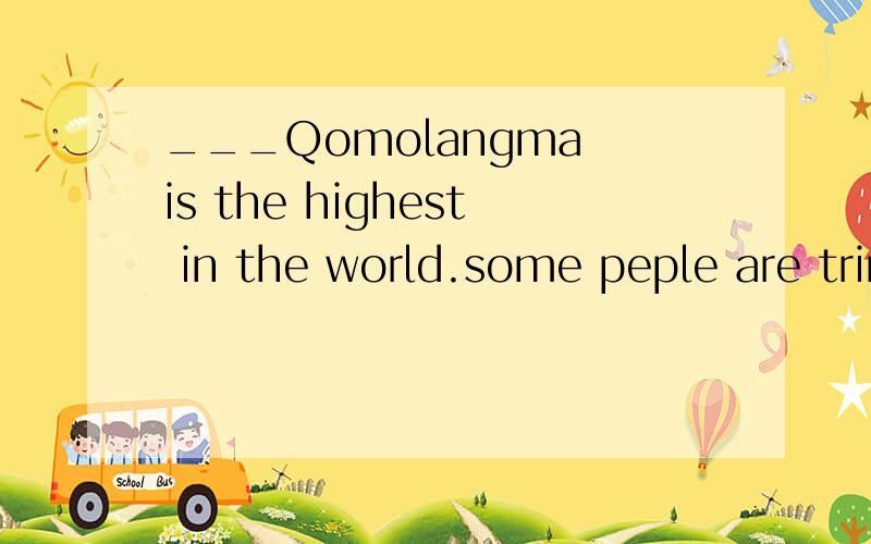 ___Qomolangma is the highest in the world.some peple are tring to reach the top of __mountain.A.The,/  B.The,the  C./,/ D./,the答案是D,为什么?Qomolangma 在世界上不是只有一座吗?为什么不选B