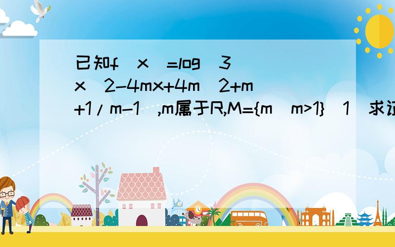 已知f(x)=log(3)(x^2-4mx+4m^2+m+1/m-1),m属于R,M={m|m>1}(1)求证：当x属于M,f(x)对x属于R均有意义；反之,若f(x)对x属于R都有意义,则m属于M(2)当m属于M时,求f(x)的最小值