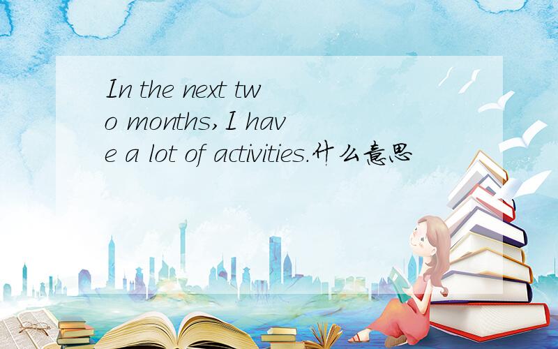 In the next two months,I have a lot of activities.什么意思