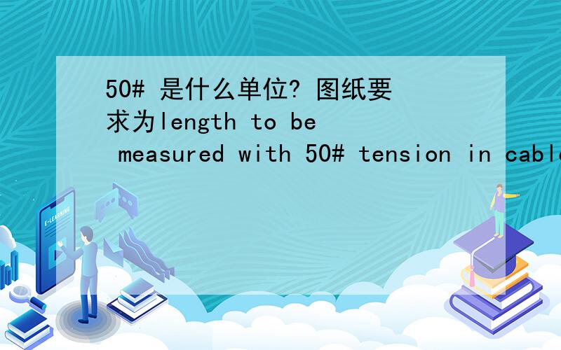 50# 是什么单位? 图纸要求为length to be measured with 50# tension in cable是拉力,不是阻抗