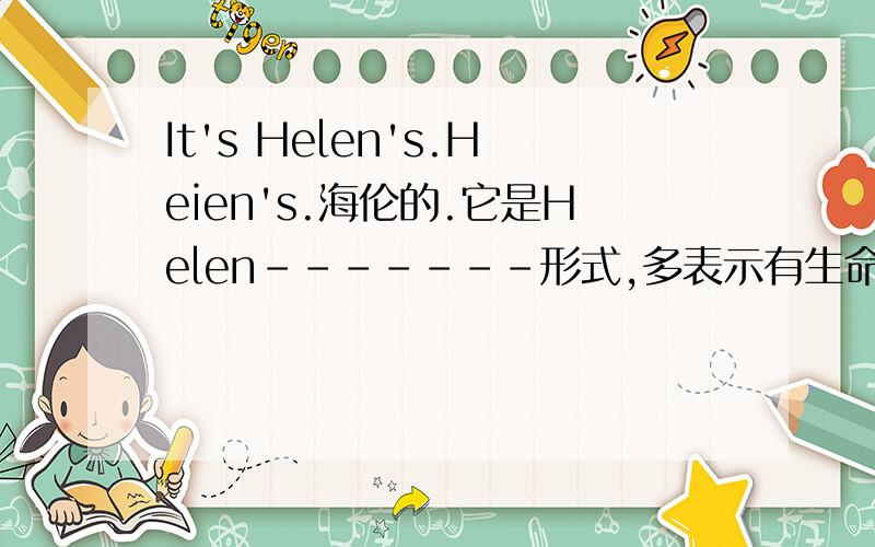 It's Helen's.Heien's.海伦的.它是Helen-------形式,多表示有生命体1、单数名词或不规则的变化的复数名词一般在词尾加上------结构.如,Grace‘s.children’s2、复数词以s结尾的词只加上------.如：Teachers'D