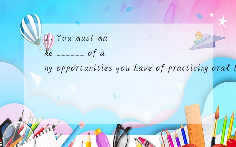 2. You must make ______ of any opportunities you have of practicing oral English.[ 1分] A.meansB.us