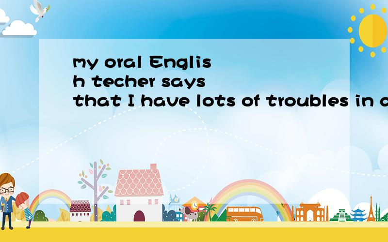 my oral English techer says that I have lots of troubles in diction.What should I do to improve?