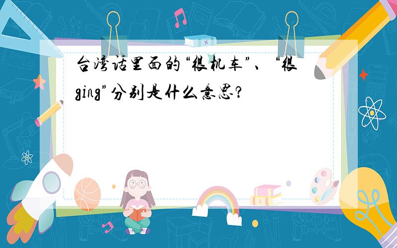 台湾话里面的“很机车”、“很ging”分别是什么意思?