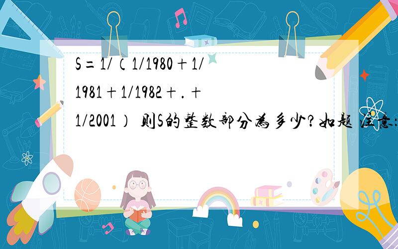 S=1/（1/1980+1/1981+1/1982+.+1/2001） 则S的整数部分为多少?如题 注意：最后一个整式是1/2001
