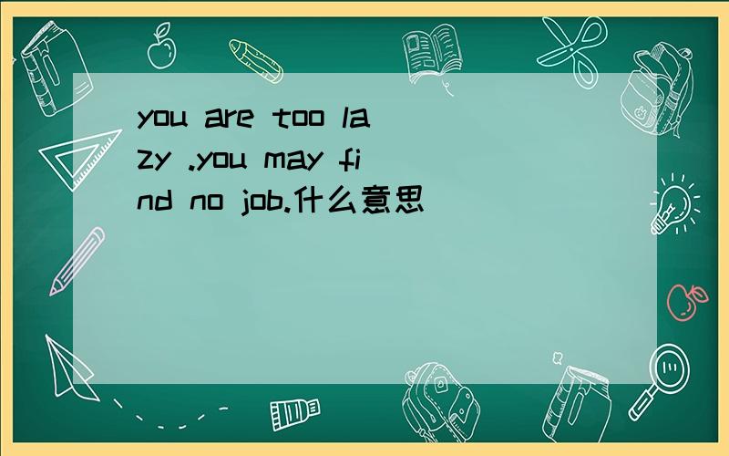you are too lazy .you may find no job.什么意思