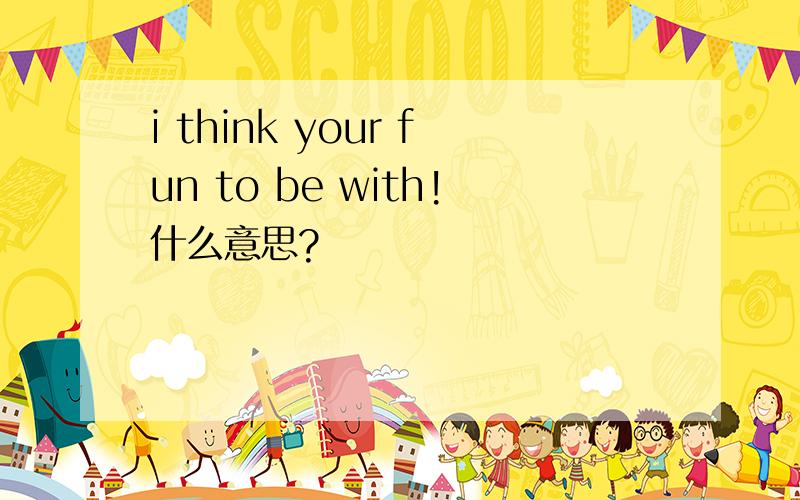 i think your fun to be with!什么意思?