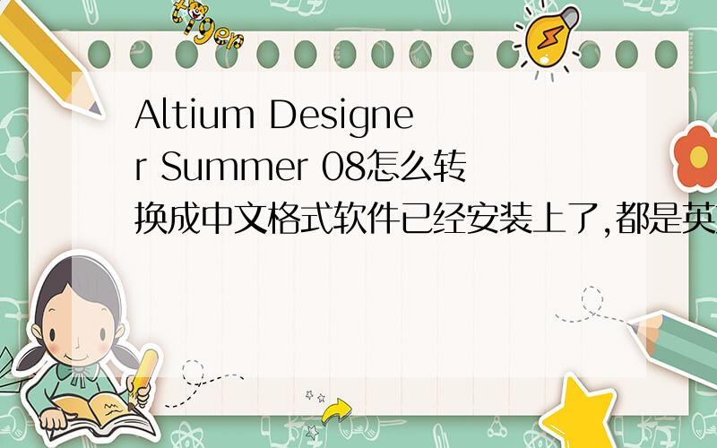 Altium Designer Summer 08怎么转换成中文格式软件已经安装上了,都是英文,怎么设置成中文啊