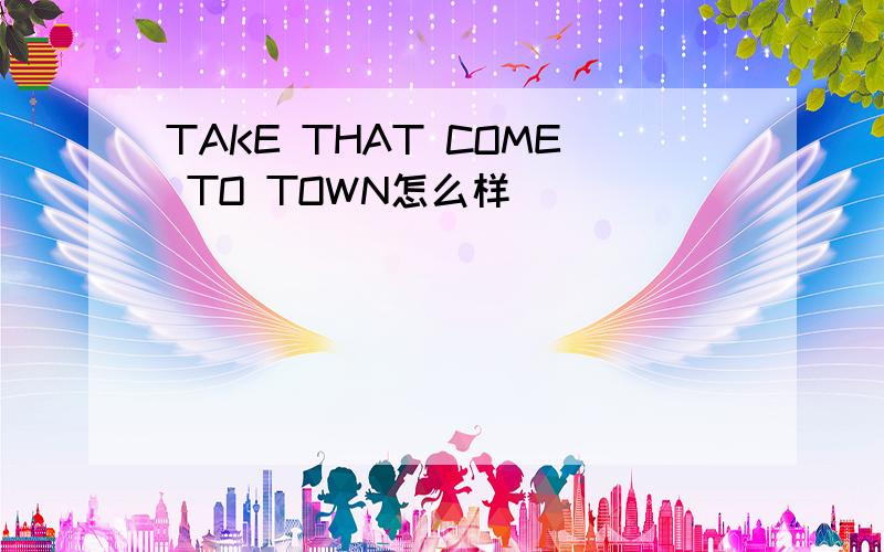TAKE THAT COME TO TOWN怎么样