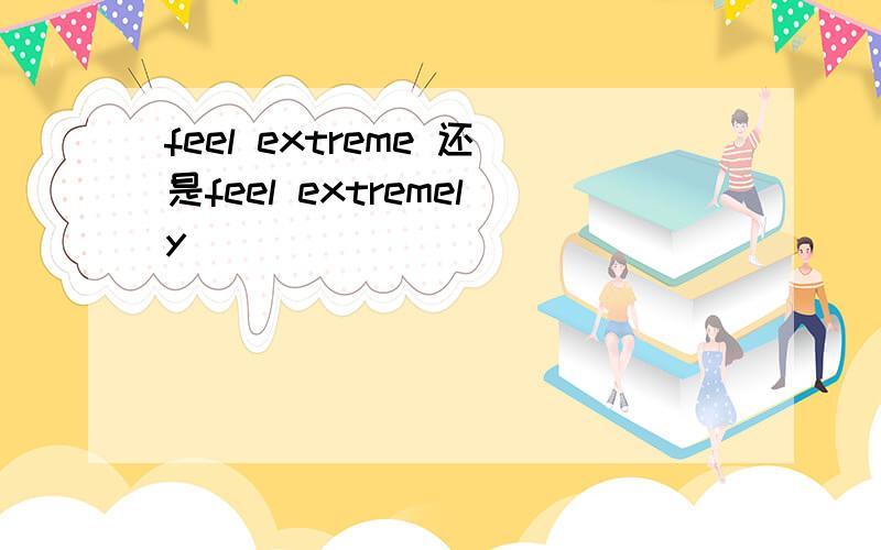feel extreme 还是feel extremely
