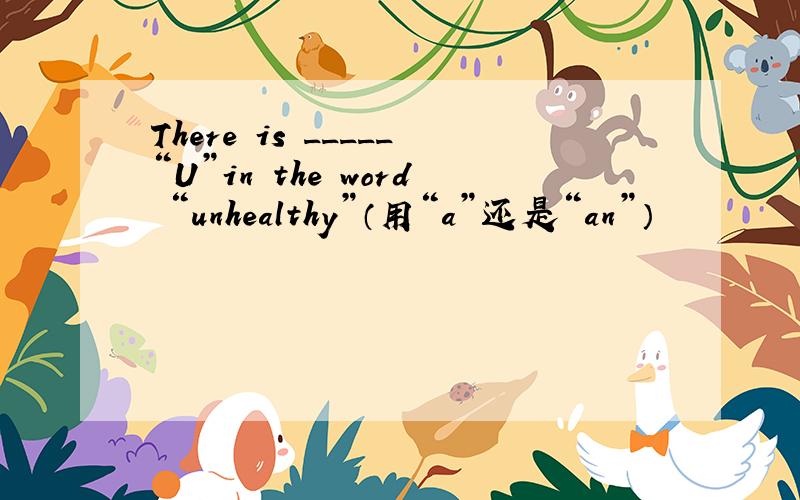 There is _____“U”in the word “unhealthy”（用“a”还是“an”）