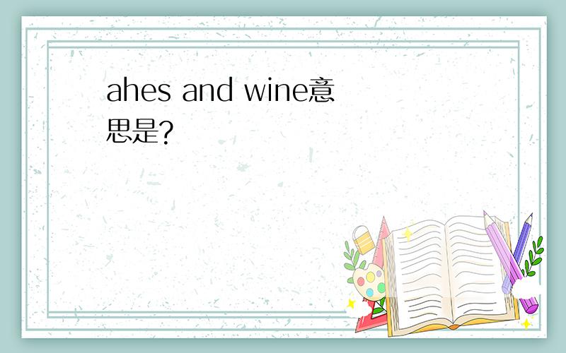 ahes and wine意思是?
