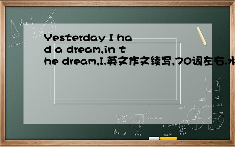 Yesterday I had a dream,in the dream,I.英文作文续写,70词左右.水平在剑桥少儿英语三级,注意时态.