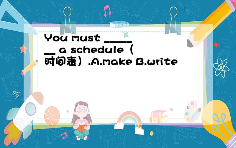 You must _______ a schedule（时间表）.A.make B.write