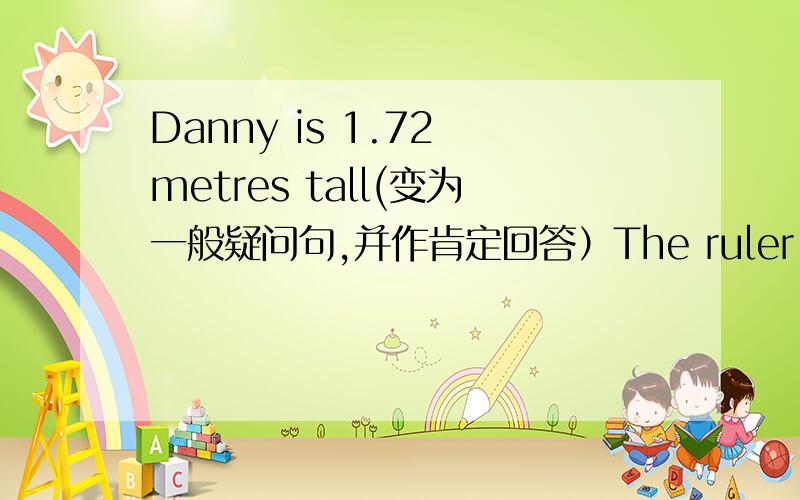 Danny is 1.72 metres tall(变为一般疑问句,并作肯定回答）The ruler is long.(改为同义句）【The ruler 】连词成句：think,pairs,can,words,you,like,other,these,of,ofIs that tree very tall（做否定回答）