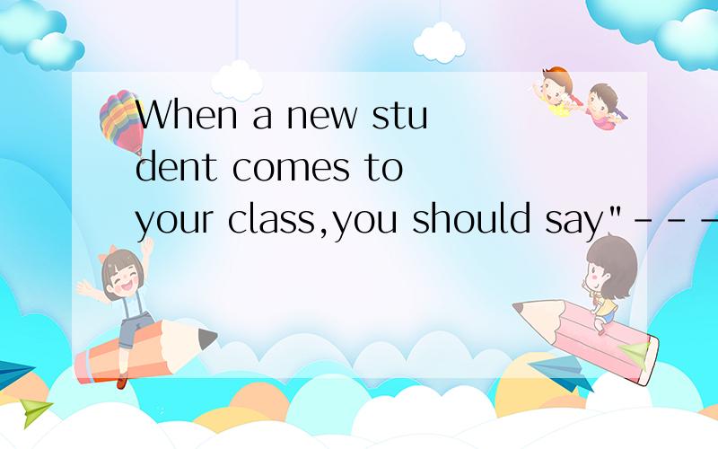 When a new student comes to your class,you should say