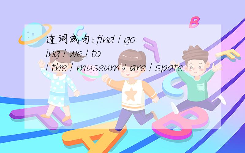 连词成句：find / going / we / to / the / museum / are / spate.