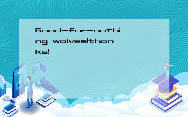 Good-for-nothing wolves!thanks!