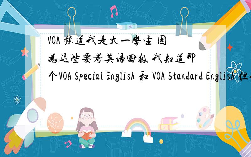 VOA 频道我是大一学生 因为迟些要考英语四级 我知道那个VOA Special English 和 VOA Standard English 但我不知道这2个频道是哪个 还有播放时间 PS：我是广东佛山的 平时听FM101.7番禺电台 和FM92.4顺德