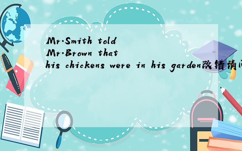 Mr.Smith told Mr.Brown that his chickens were in his garden改错请问下本句如何改为：布朗先生家的鸡在斯密斯先生家的花园里啊?本人英语菜鸟,