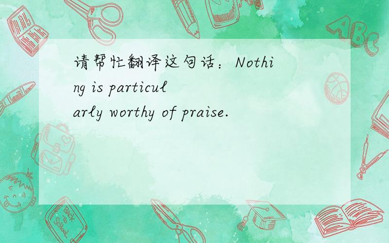 请帮忙翻译这句话：Nothing is particularly worthy of praise.