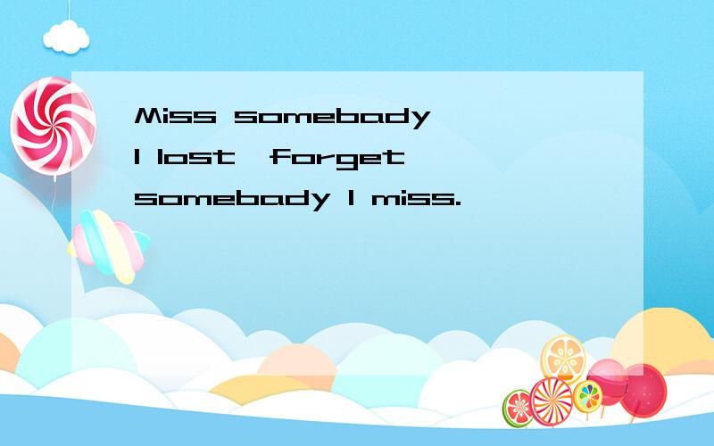 Miss somebady I lost,forget somebady I miss.