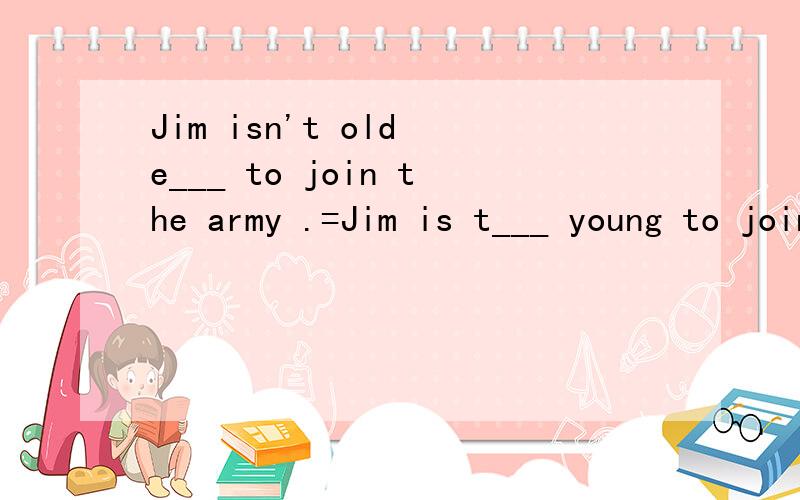 Jim isn't old e___ to join the army .=Jim is t___ young to join the army.中该填什么单词?