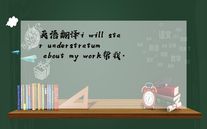 英语翻译i will star understratum about my work帮我.