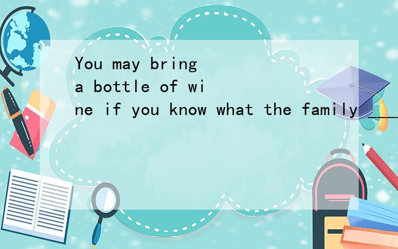 You may bring a bottle of wine if you know what the family ____.这一句中该填drink还是drinks?