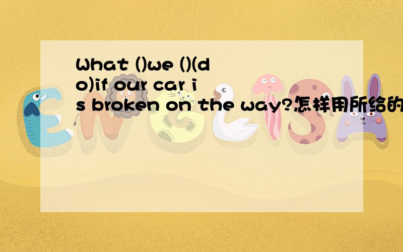 What ()we ()(do)if our car is broken on the way?怎样用所给的单词填空?为什么?