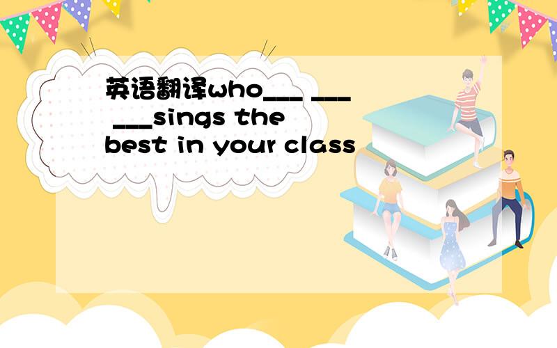 英语翻译who___ ___ ___sings the best in your class