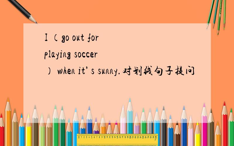I （go out for playing soccer） when it’s sunny.对划线句子提问
