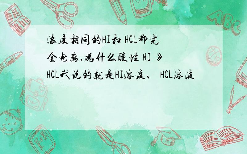 浓度相同的HI和 HCL都完全电离,为什么酸性 HI 》HCL我说的就是HI溶液、 HCL溶液
