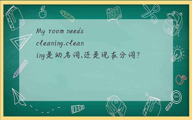 My room needs cleaning.cleaning是动名词,还是现在分词?