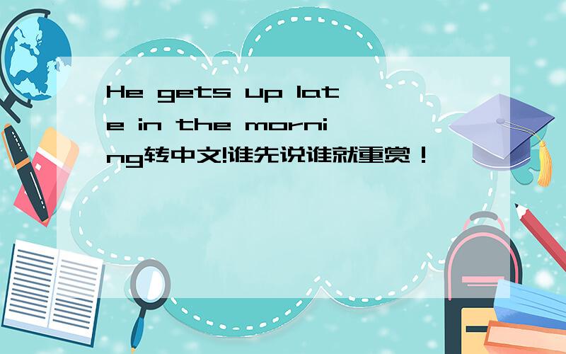 He gets up late in the morning转中文!谁先说谁就重赏！