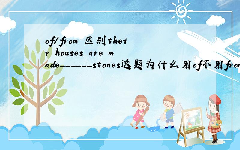 of/from 区别their houses are made______stones这题为什么用of不用from我在百度词典里看到如下例句：7.(表示原料)由Flour is made from wheat.面粉由小麦制成.