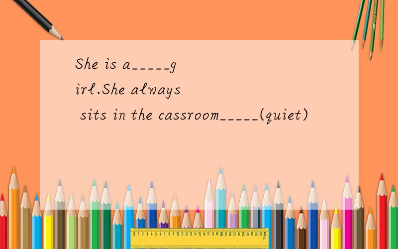 She is a_____girl.She always sits in the cassroom_____(quiet)