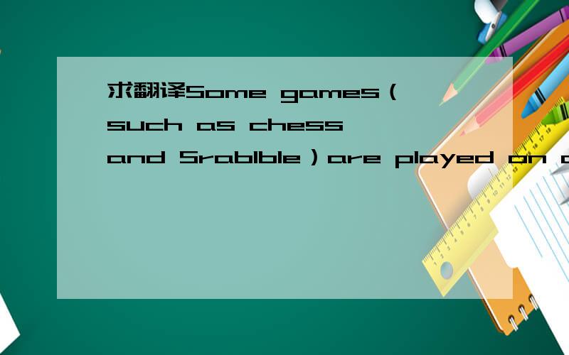 求翻译Some games（such as chess and Srablble）are played on a board ruled out in squares.
