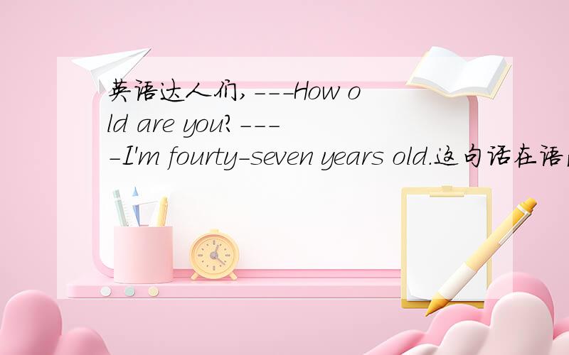 英语达人们,---How old are you?----I'm fourty-seven years old.这句话在语法上有错吗?为什么呢?