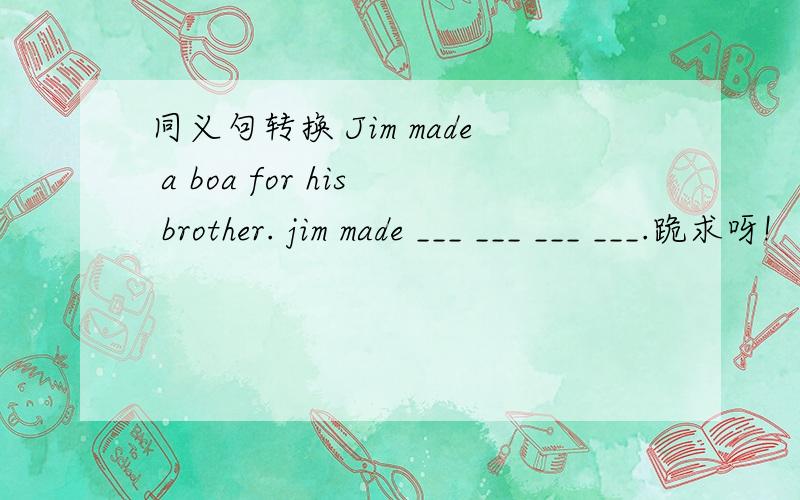 同义句转换 Jim made a boa for his brother. jim made ___ ___ ___ ___.跪求呀!